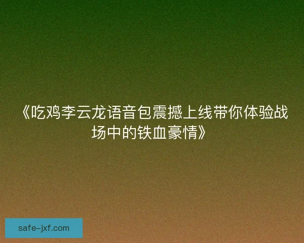 《吃鸡李云龙语音包震撼上线带你体验战场中的铁血豪情》