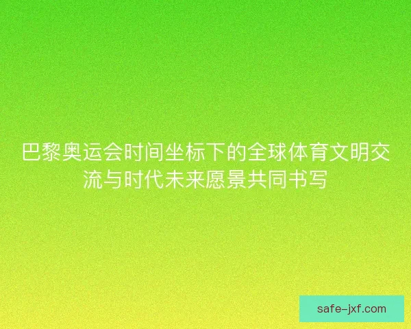 巴黎奥运会时间坐标下的全球体育文明交流与时代未来愿景共同书写