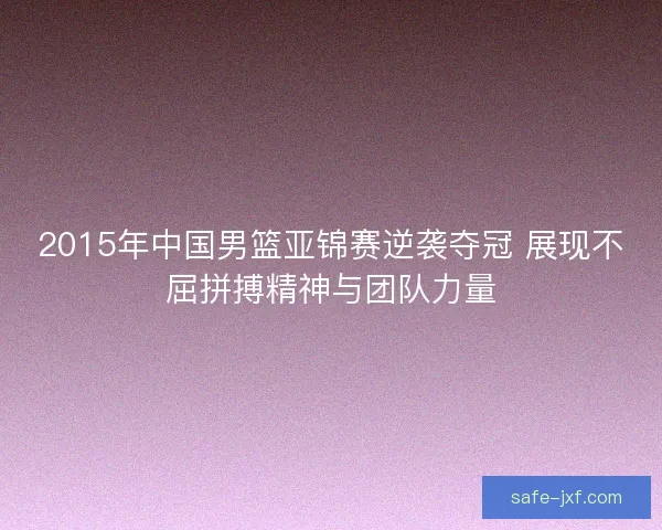 2015年中国男篮亚锦赛逆袭夺冠 展现不屈拼搏精神与团队力量
