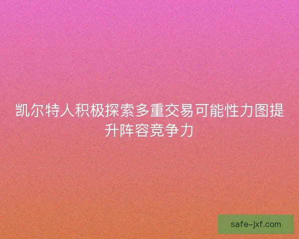 凯尔特人积极探索多重交易可能性力图提升阵容竞争力